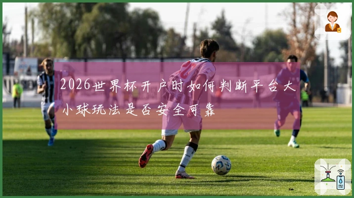 2026世界杯开户时如何判断平台大小球玩法是否安全可靠