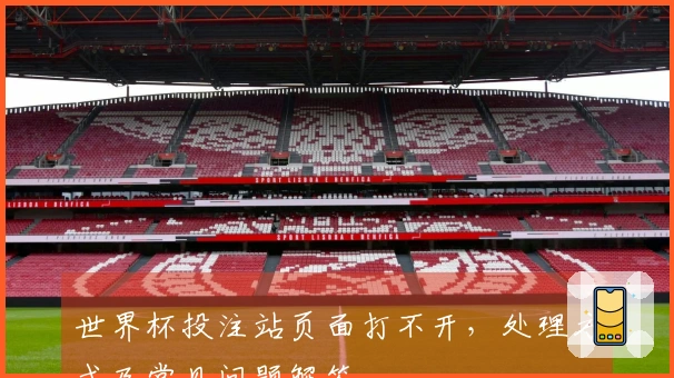 世界杯投注站页面打不开，处理方式及常见问题解答