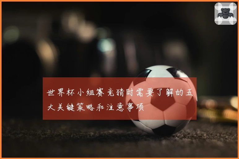 世界杯小组赛竞猜时需要了解的五大关键策略和注意事项