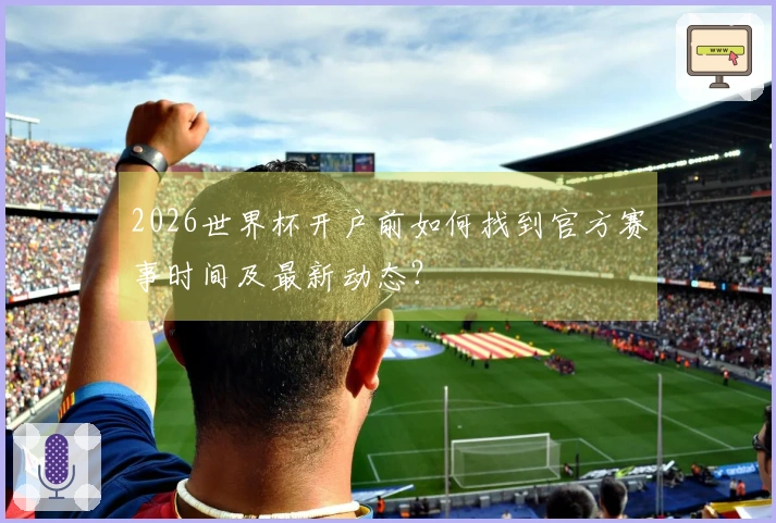 2026世界杯开户前如何找到官方赛事时间及最新动态？