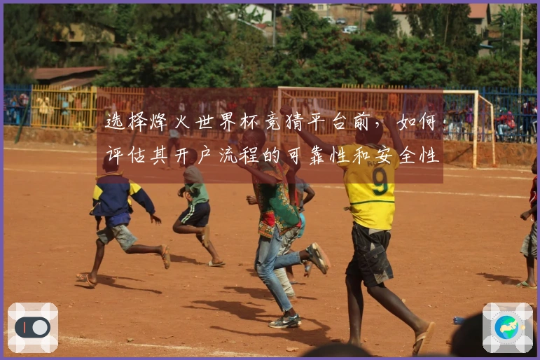 选择烽火世界杯竞猜平台前，如何评估其开户流程的可靠性和安全性