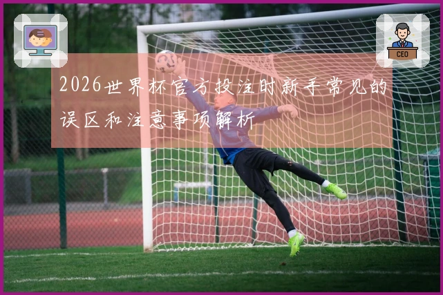 2026世界杯官方投注时新手常见的误区和注意事项解析