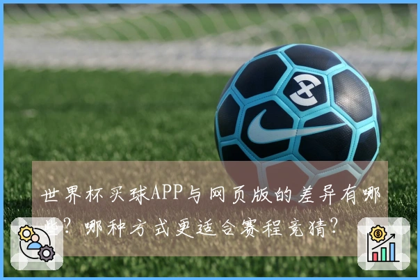 世界杯买球APP与网页版的差异有哪些？哪种方式更适合赛程竞猜？