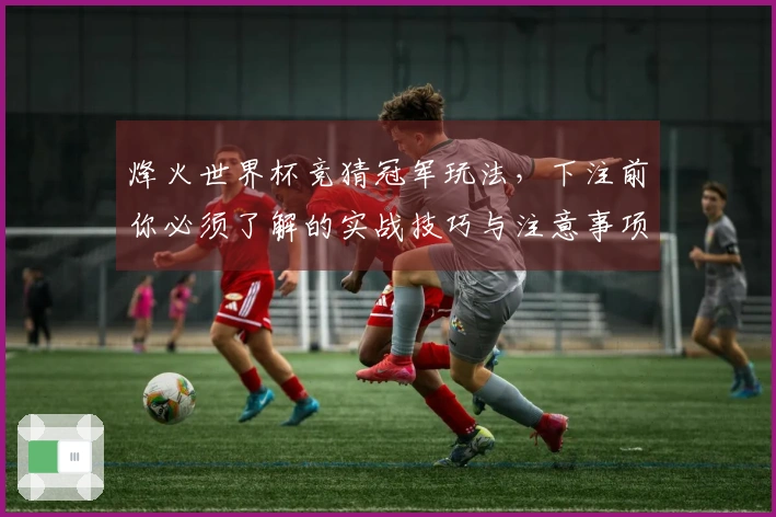 烽火世界杯竞猜冠军玩法，下注前你必须了解的实战技巧与注意事项