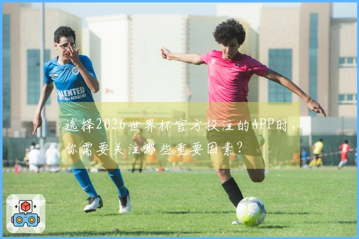 选择2026世界杯官方投注的APP时，你需要关注哪些重要因素？