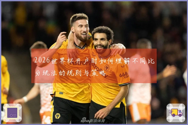 2026世界杯开户时如何理解不同比分玩法的规则与策略