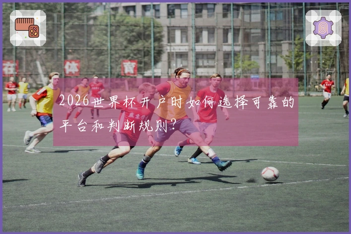2026世界杯开户时如何选择可靠的平台和判断规则？
