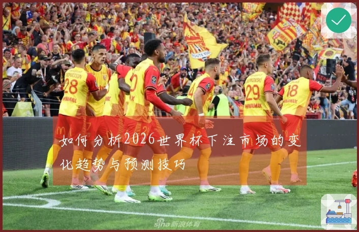 如何分析2026世界杯下注市场的变化趋势与预测技巧