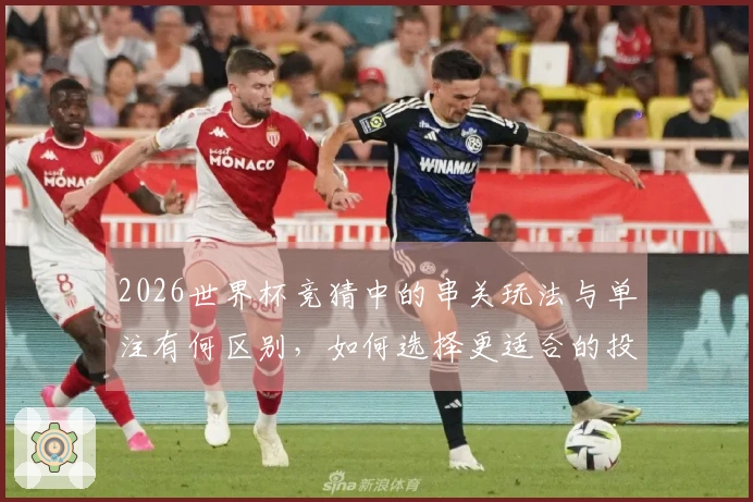 2026世界杯竞猜中的串关玩法与单注有何区别，如何选择更适合的投注方式