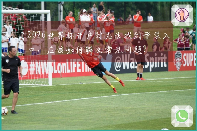 2026世界杯开户时无法找到登录入口，应该如何解决常见问题？