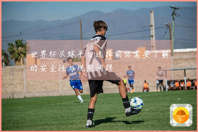 世界杯买球平台选择前你需要了解的安全性与规则问题