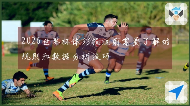 2026世界杯体彩投注前需要了解的规则和数据分析技巧