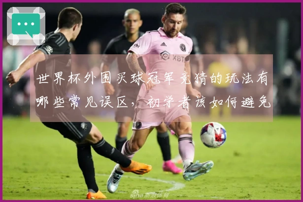 世界杯外围买球冠军竞猜的玩法有哪些常见误区，初学者该如何避免？