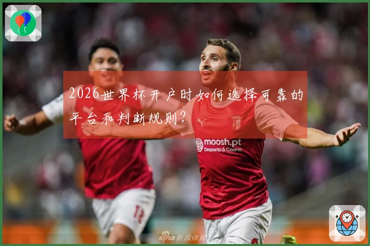 2026世界杯开户时如何选择可靠的平台和判断规则？