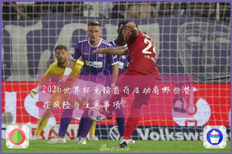 2026世界杯竞猜首存活动有哪些潜在风险与注意事项？